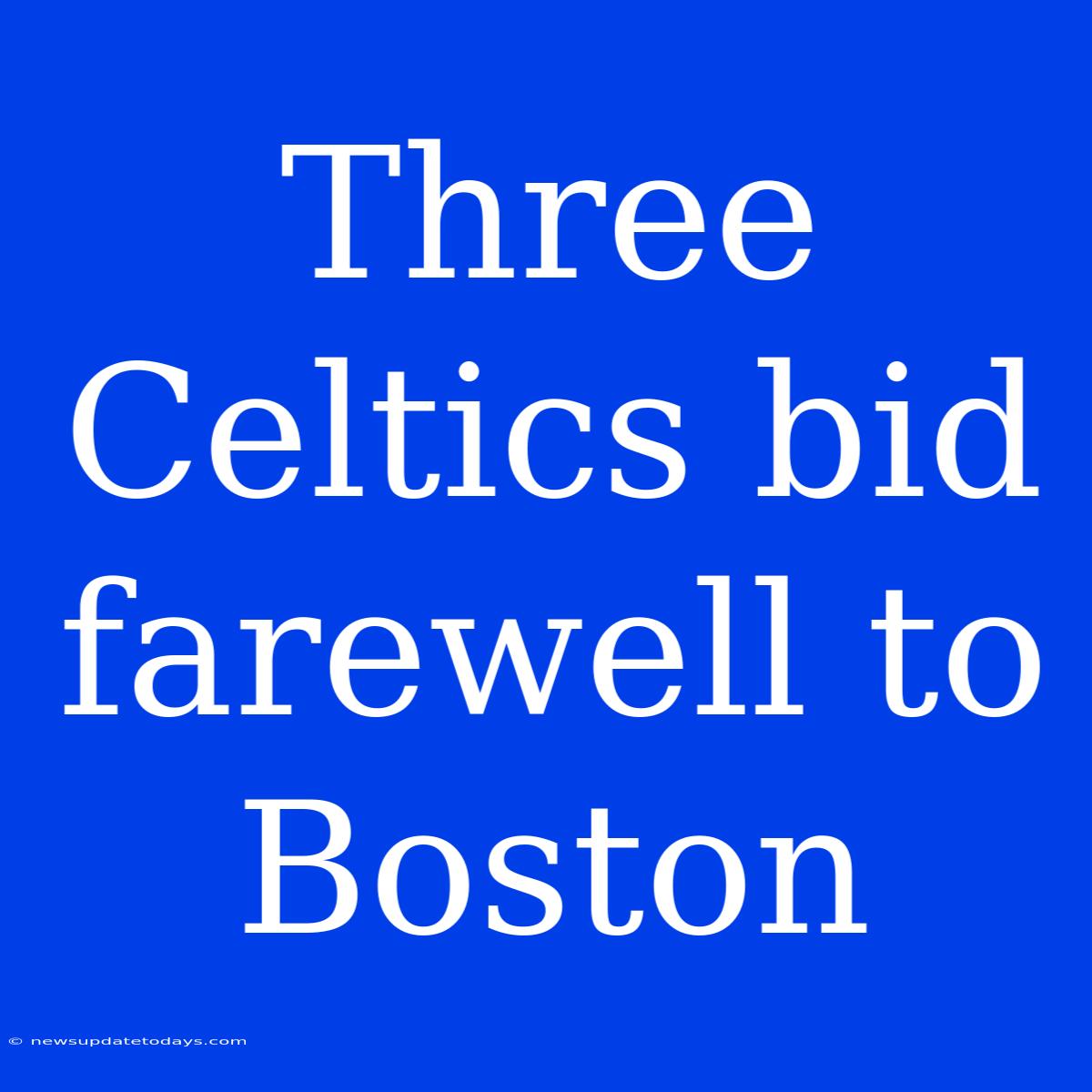 Three Celtics Bid Farewell To Boston