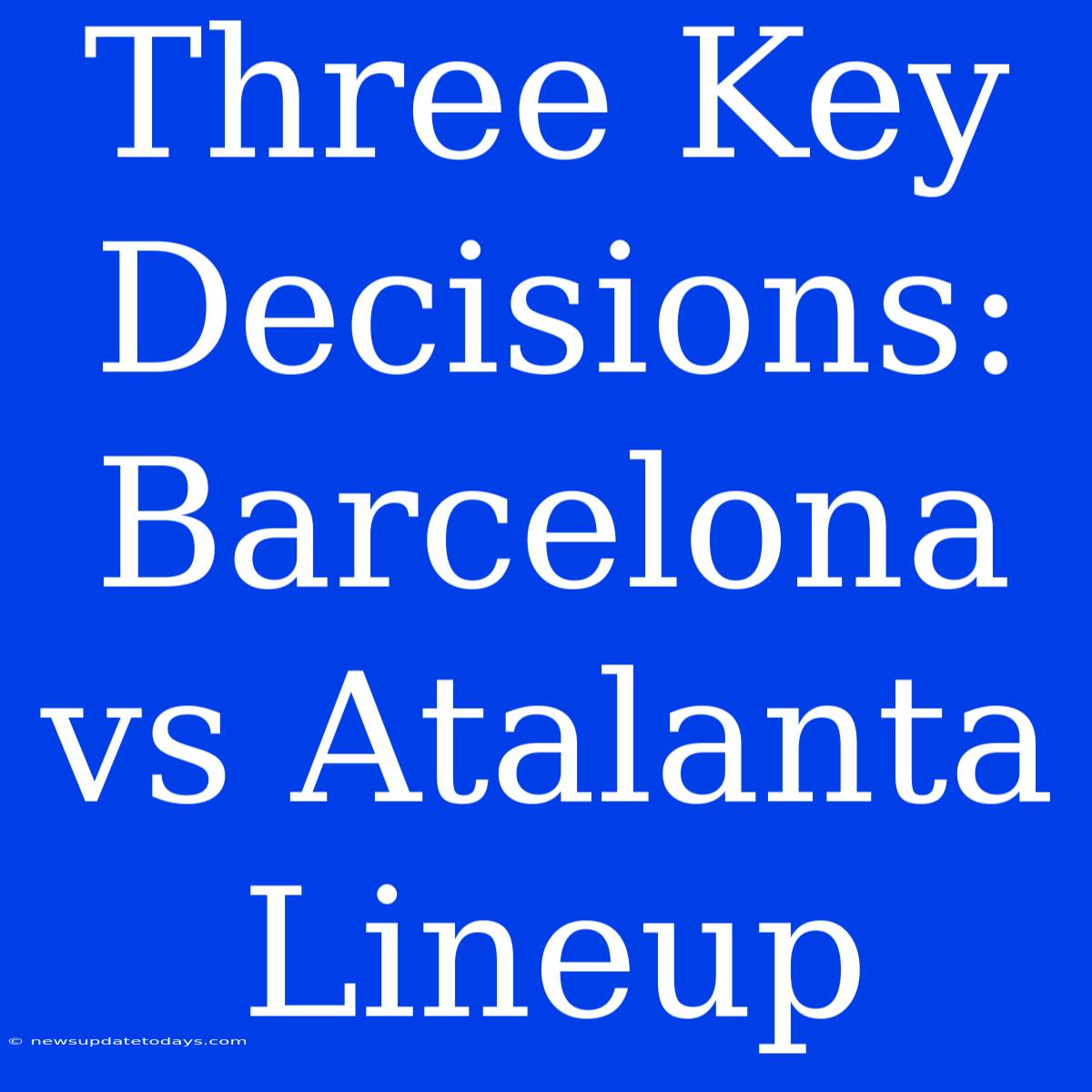 Three Key Decisions: Barcelona Vs Atalanta Lineup