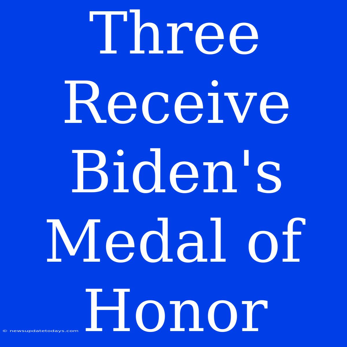 Three Receive Biden's Medal Of Honor