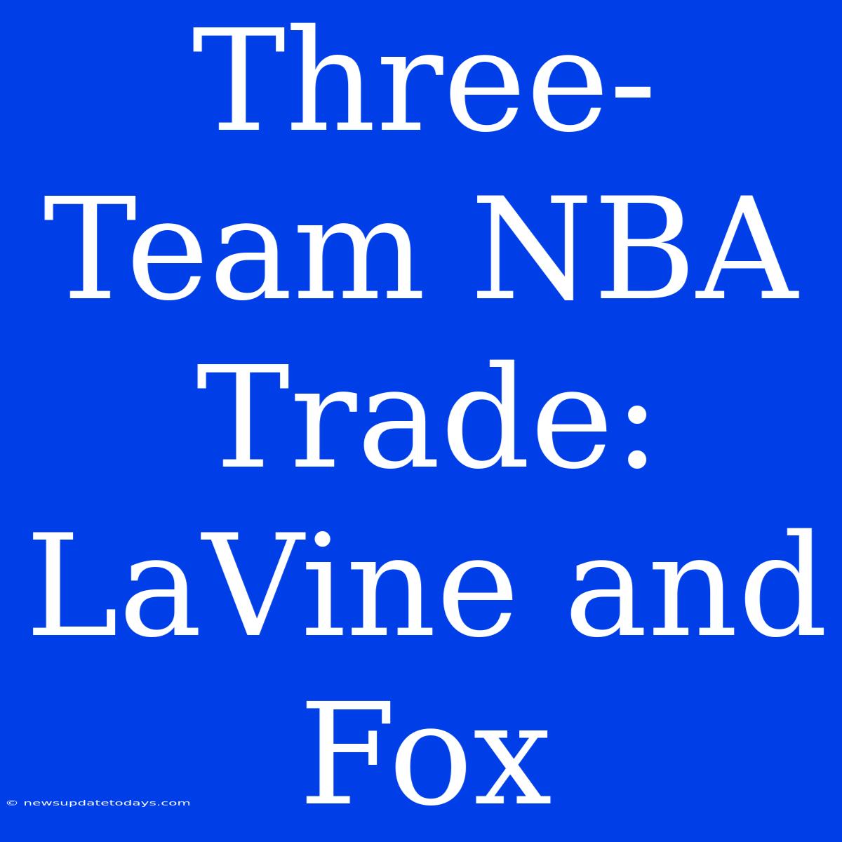 Three-Team NBA Trade:  LaVine And Fox