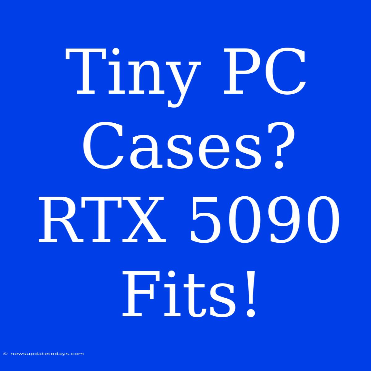 Tiny PC Cases?  RTX 5090 Fits!