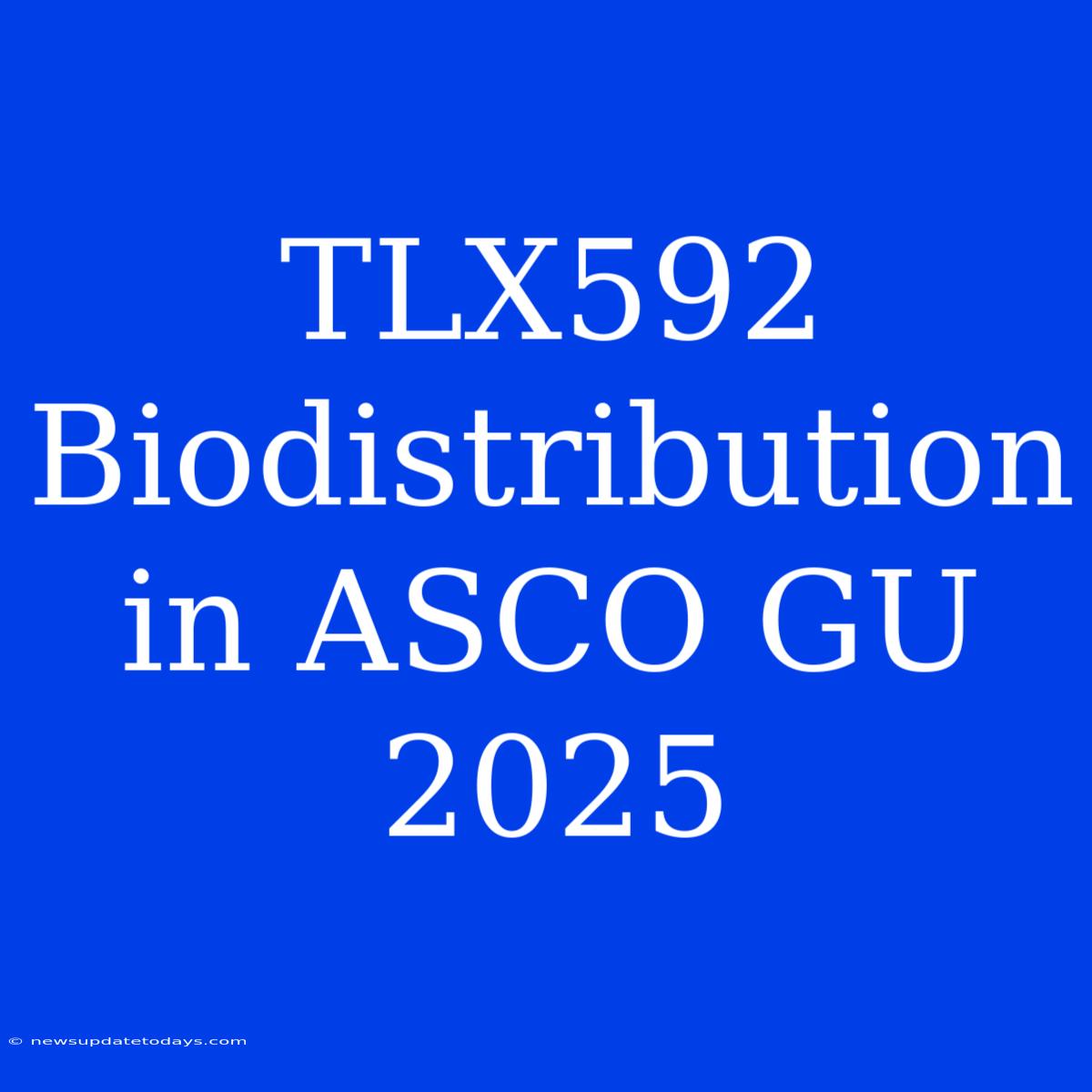 TLX592 Biodistribution In ASCO GU 2025