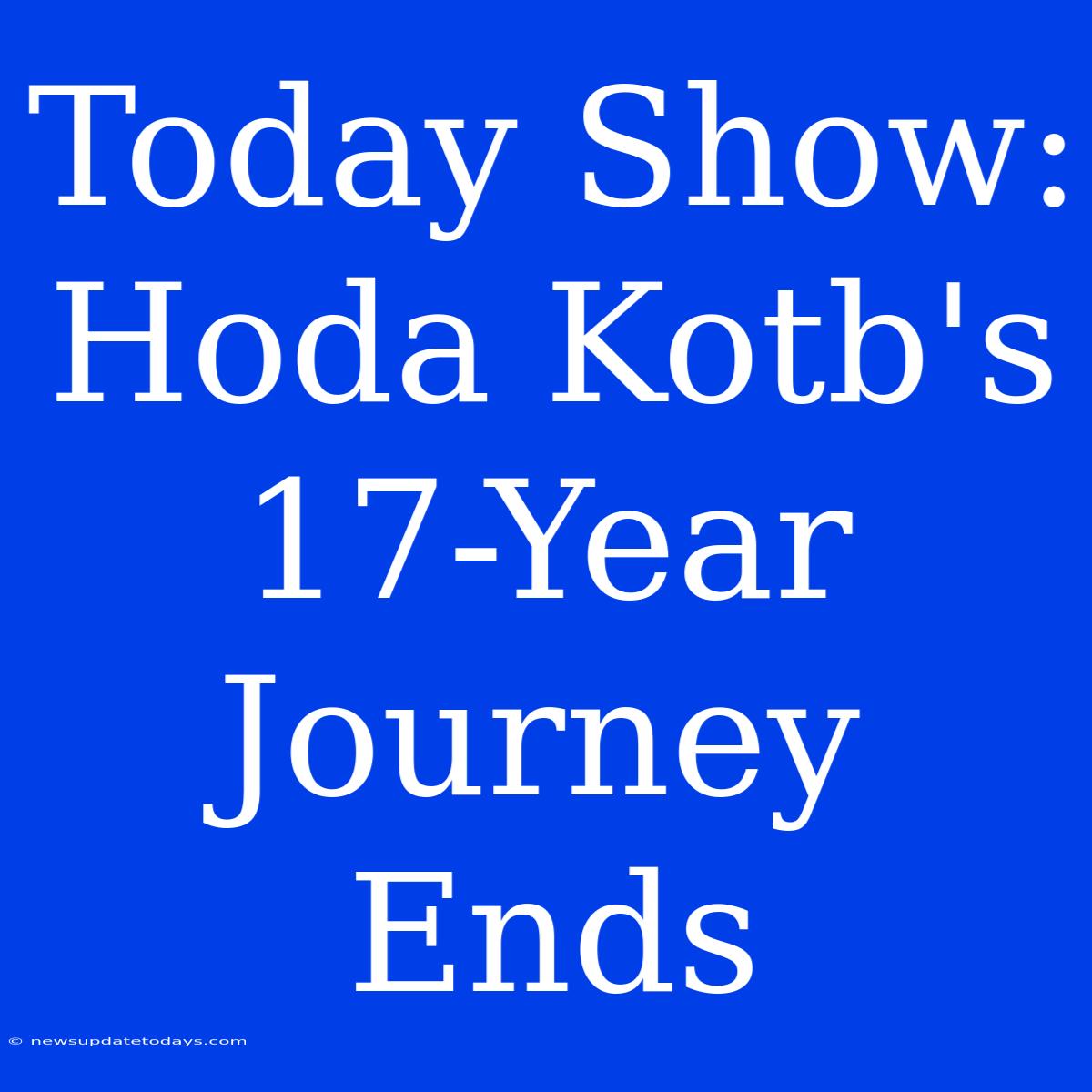 Today Show: Hoda Kotb's 17-Year Journey Ends