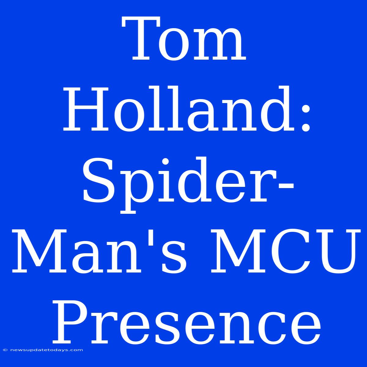 Tom Holland: Spider-Man's MCU Presence