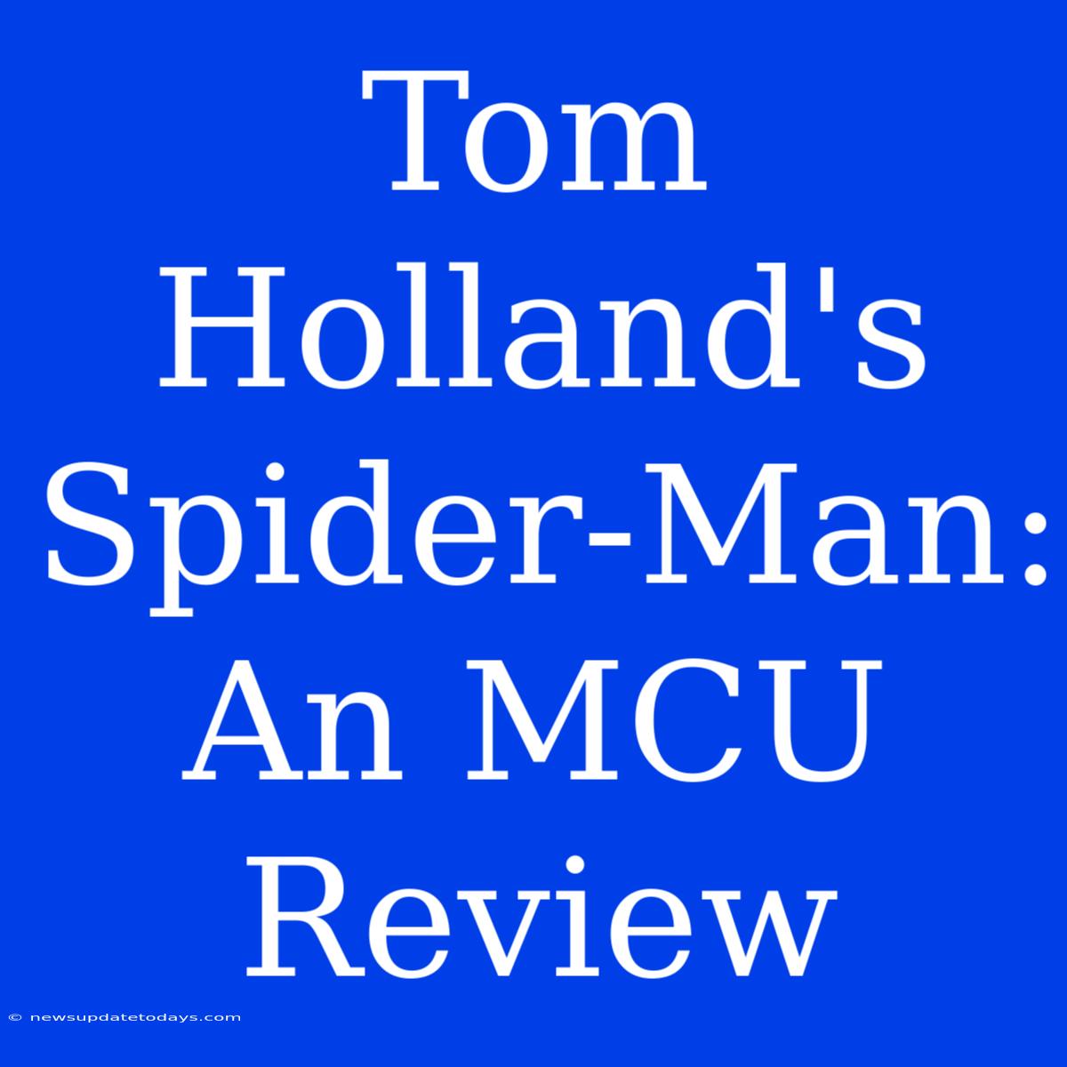 Tom Holland's Spider-Man: An MCU Review