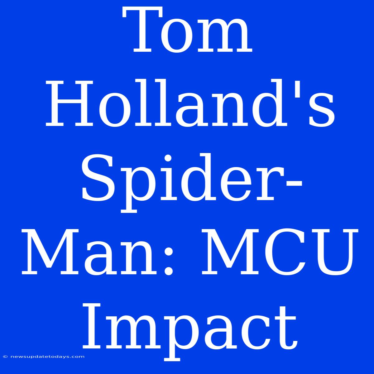 Tom Holland's Spider-Man: MCU Impact