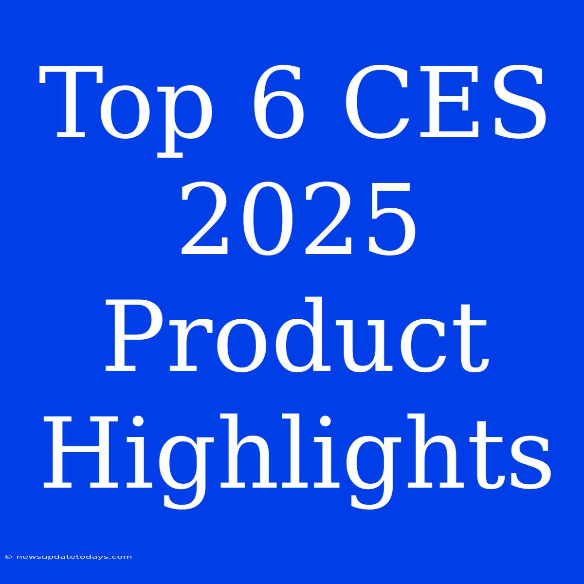 Top 6 CES 2025 Product Highlights