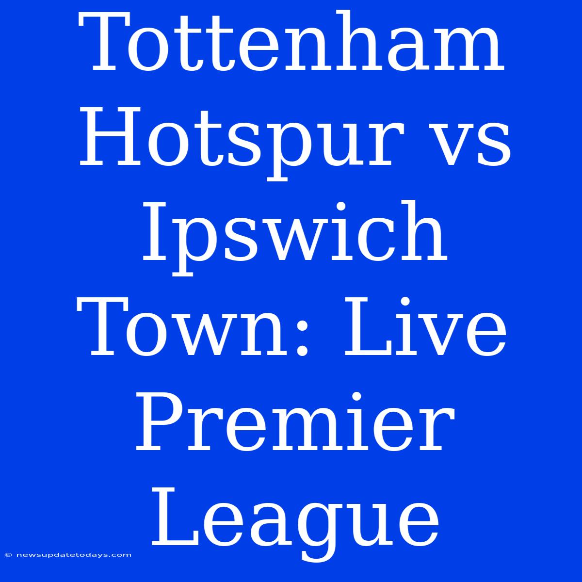 Tottenham Hotspur Vs Ipswich Town: Live Premier League