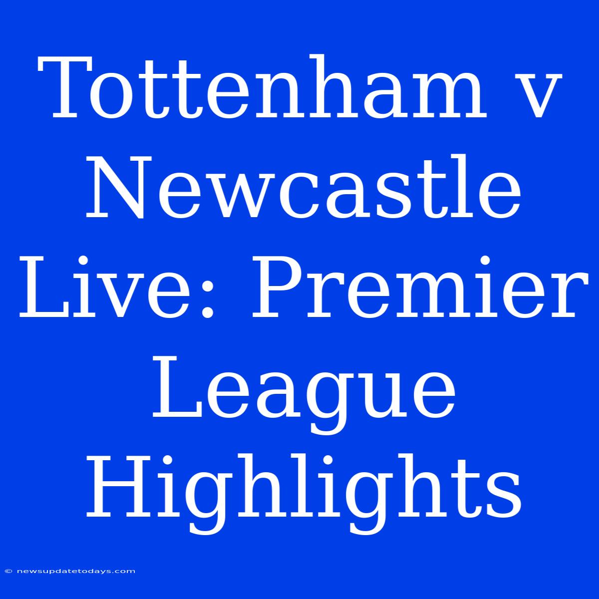 Tottenham V Newcastle Live: Premier League Highlights