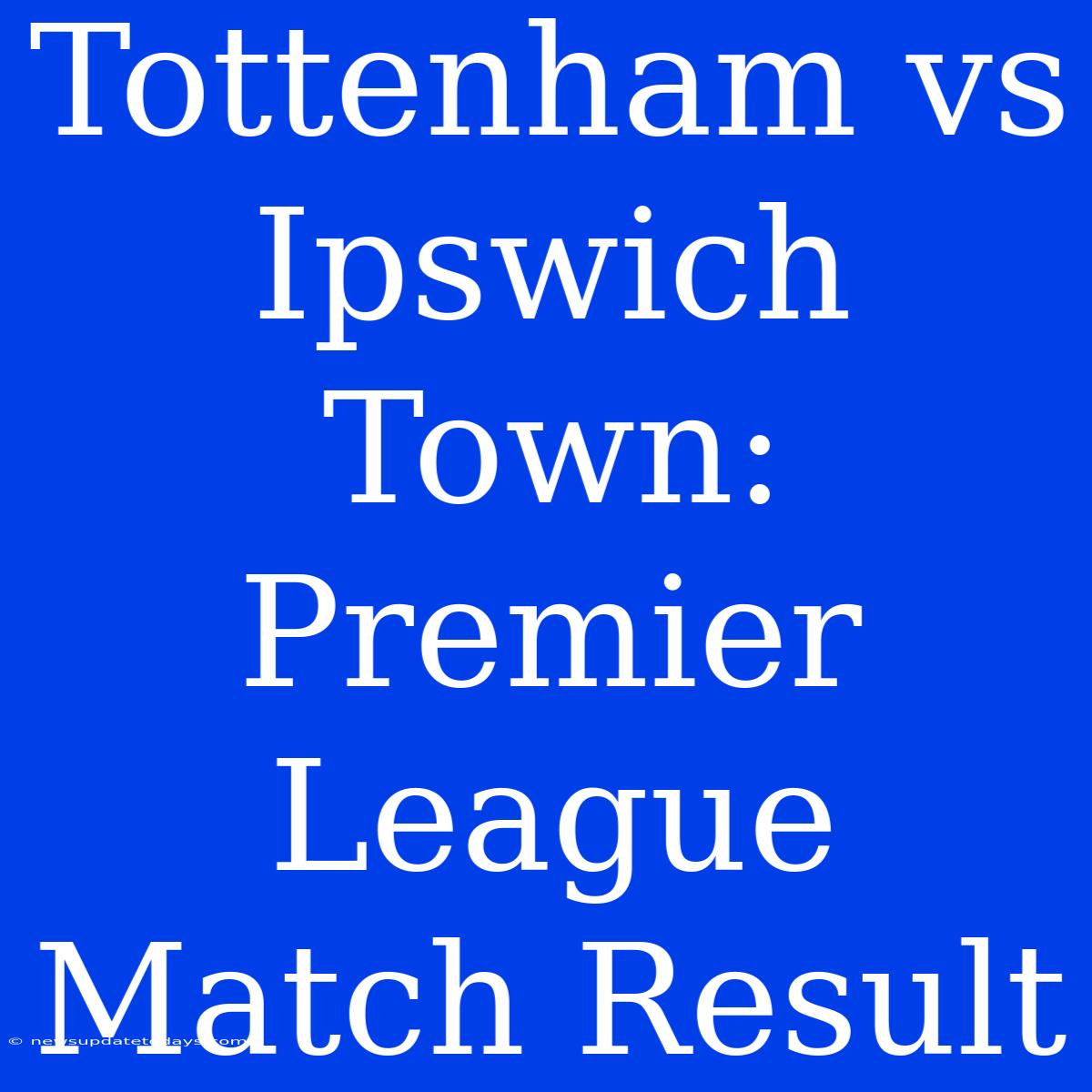 Tottenham Vs Ipswich Town: Premier League Match Result