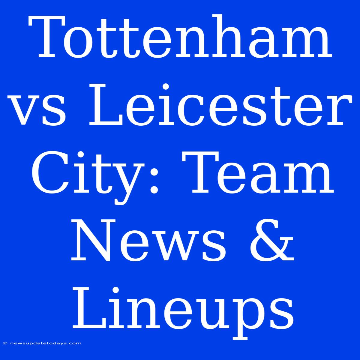 Tottenham Vs Leicester City: Team News & Lineups