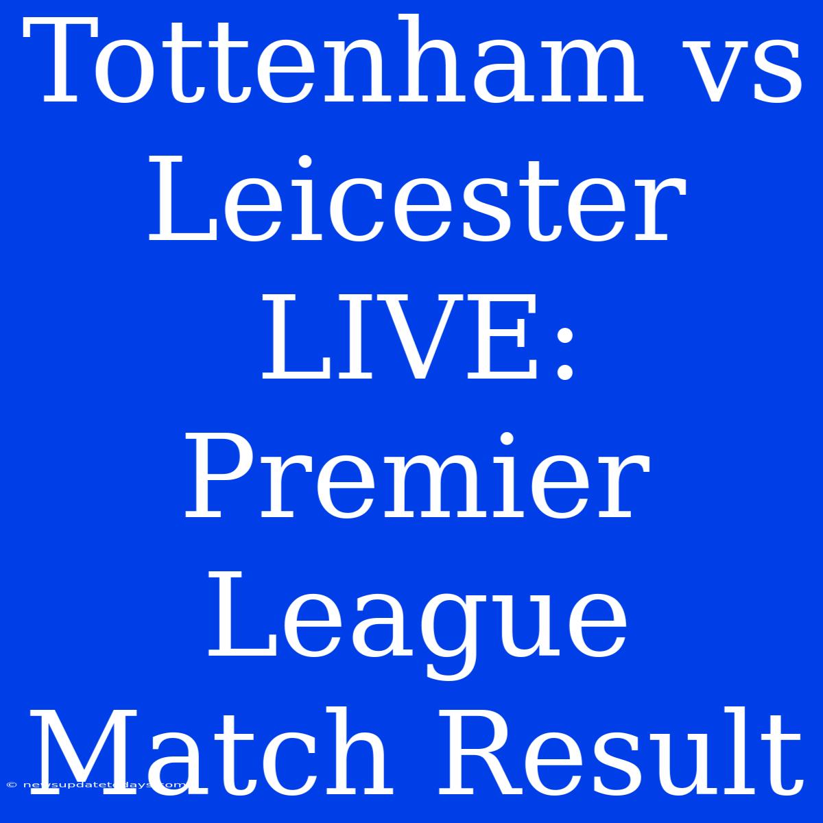 Tottenham Vs Leicester LIVE: Premier League Match Result