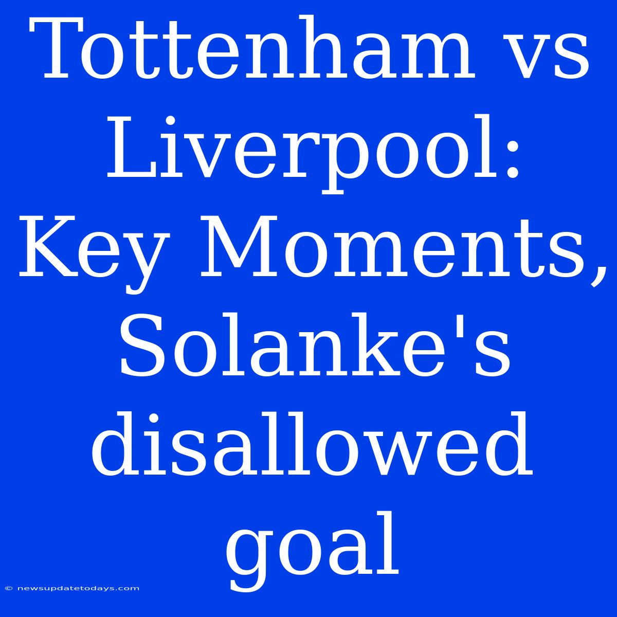 Tottenham Vs Liverpool: Key Moments, Solanke's Disallowed Goal