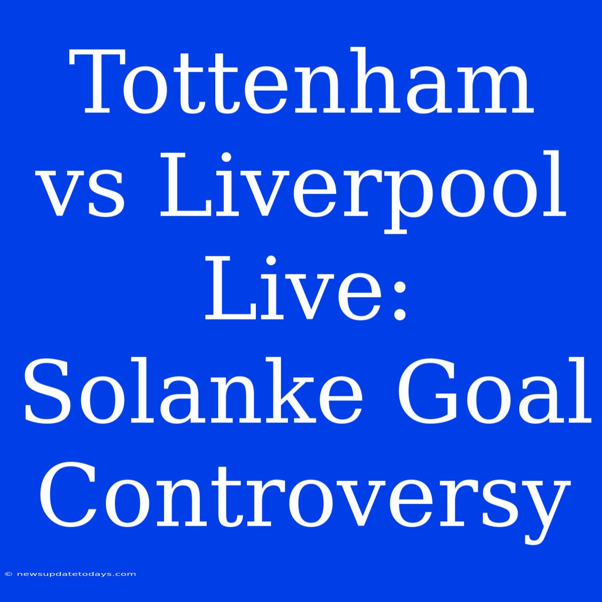 Tottenham Vs Liverpool Live: Solanke Goal Controversy