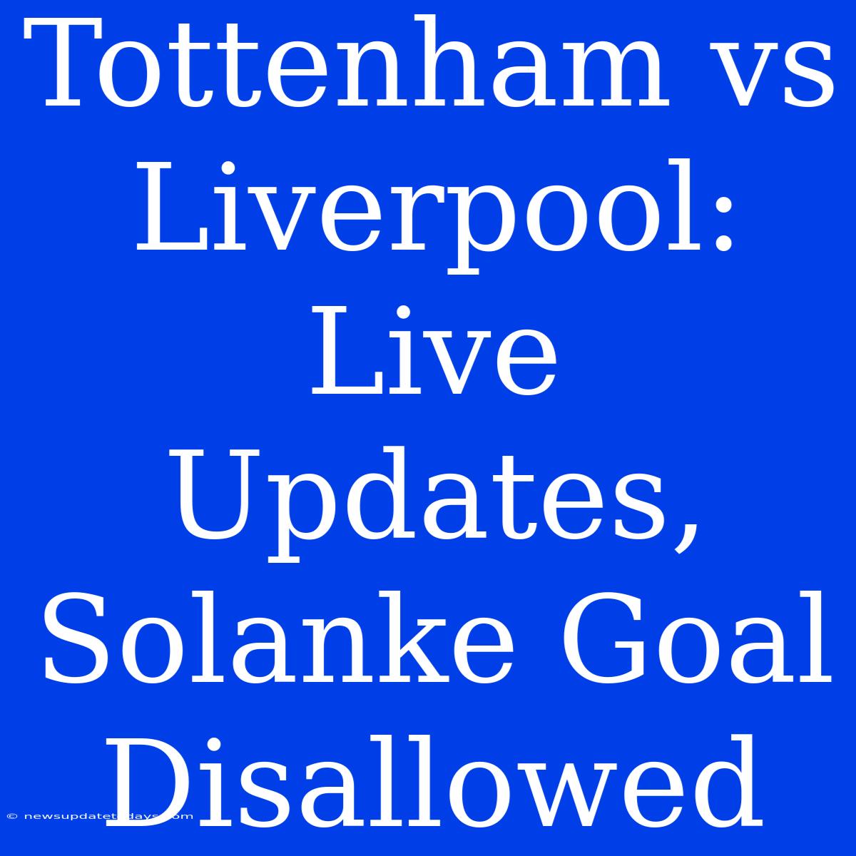 Tottenham Vs Liverpool: Live Updates, Solanke Goal Disallowed