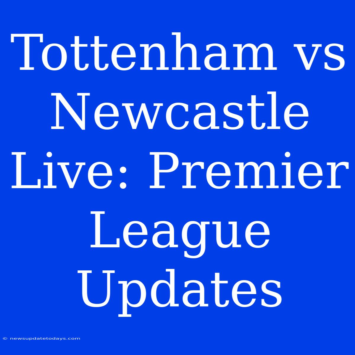 Tottenham Vs Newcastle Live: Premier League Updates