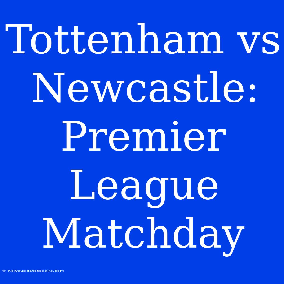 Tottenham Vs Newcastle: Premier League Matchday