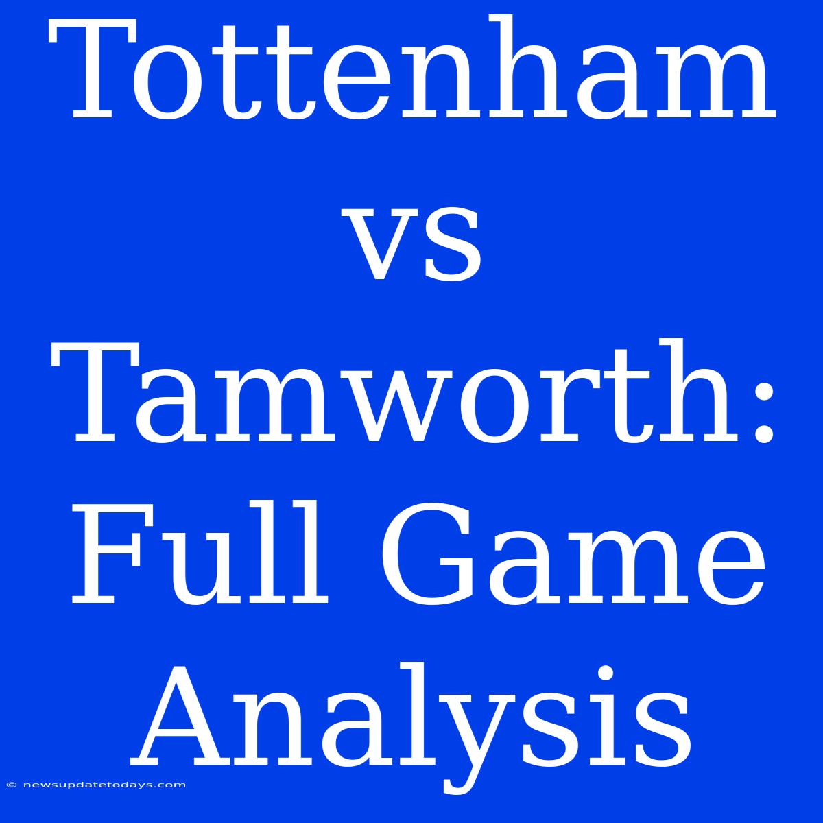 Tottenham Vs Tamworth: Full Game Analysis