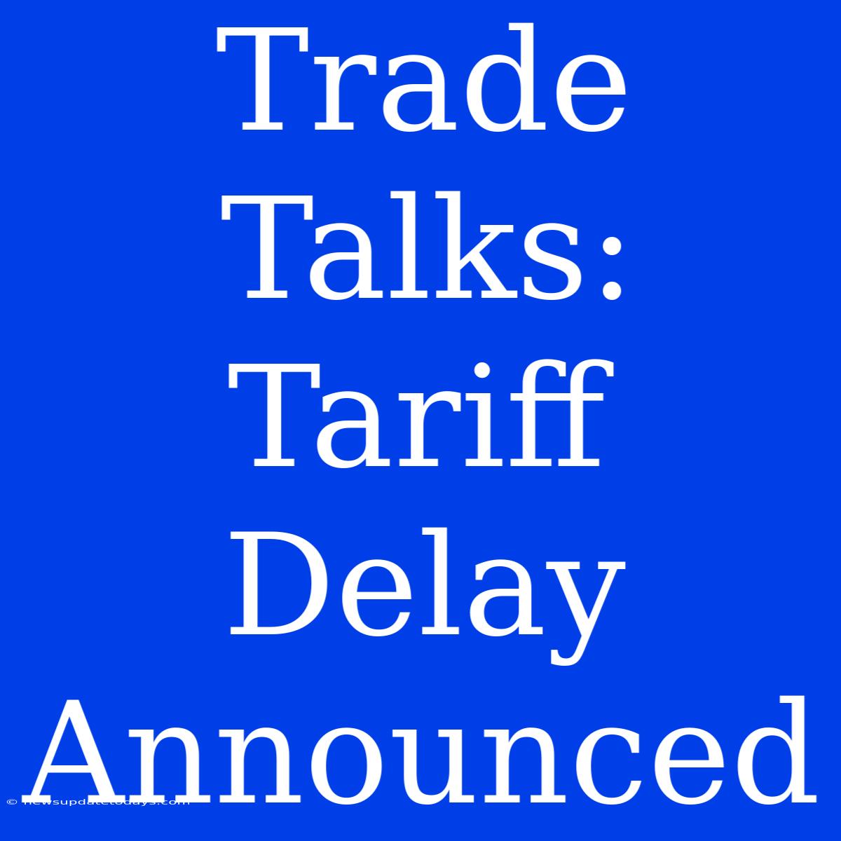 Trade Talks: Tariff Delay Announced