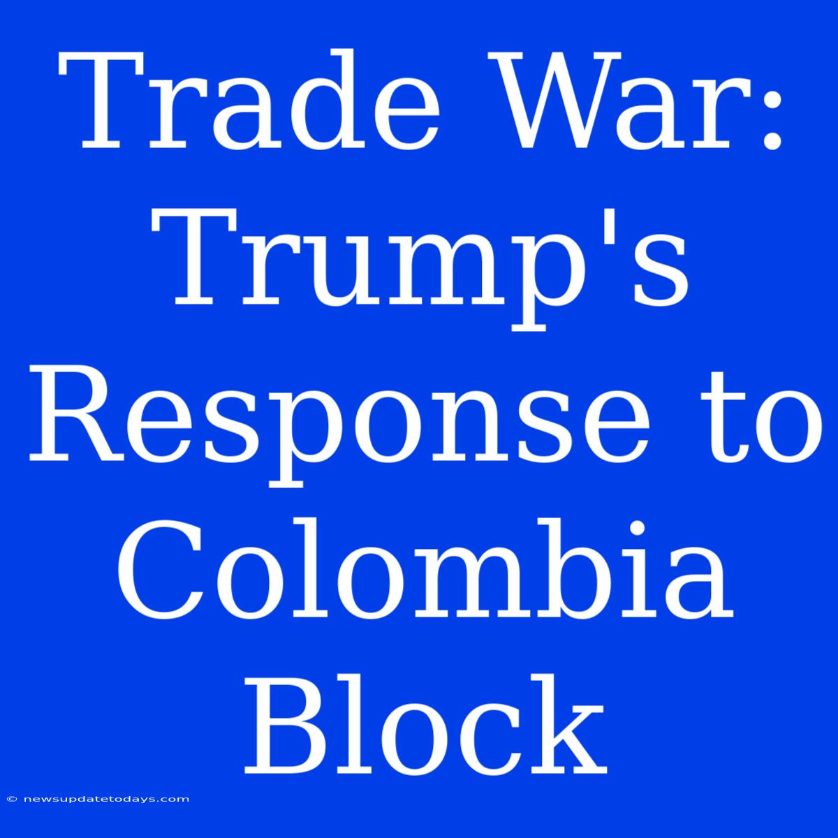 Trade War: Trump's Response To Colombia Block