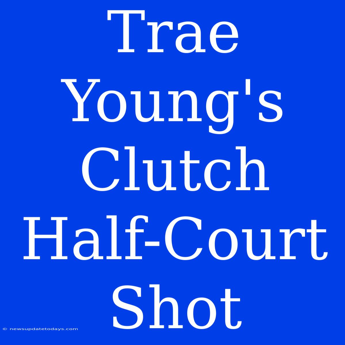 Trae Young's Clutch Half-Court Shot