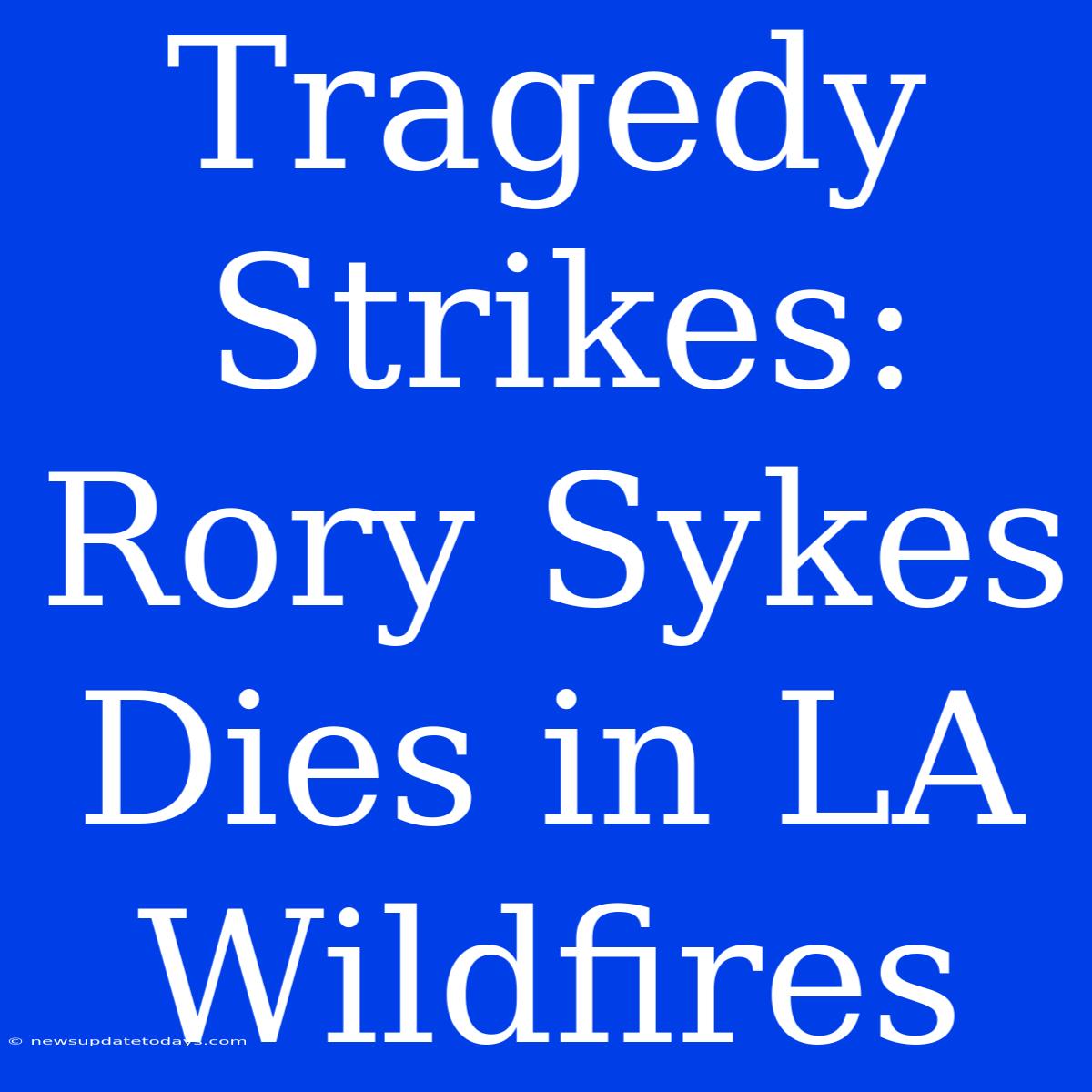 Tragedy Strikes: Rory Sykes Dies In LA Wildfires