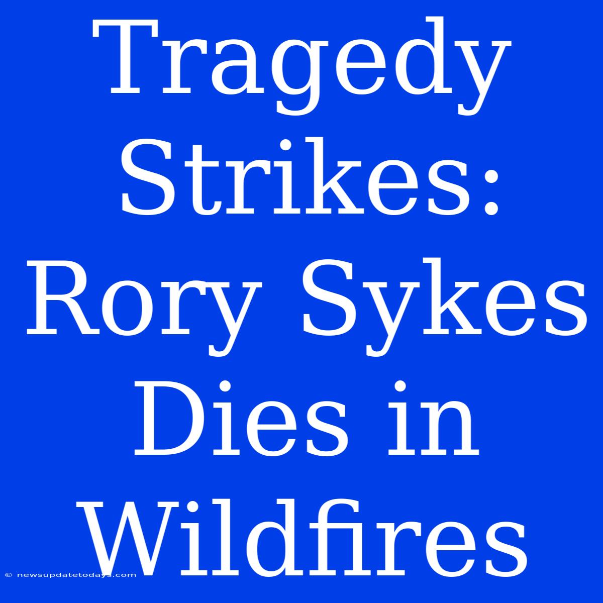 Tragedy Strikes: Rory Sykes Dies In Wildfires