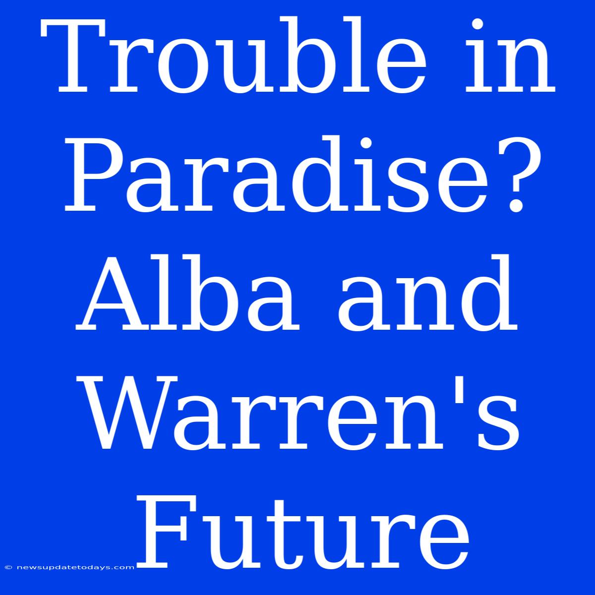 Trouble In Paradise? Alba And Warren's Future