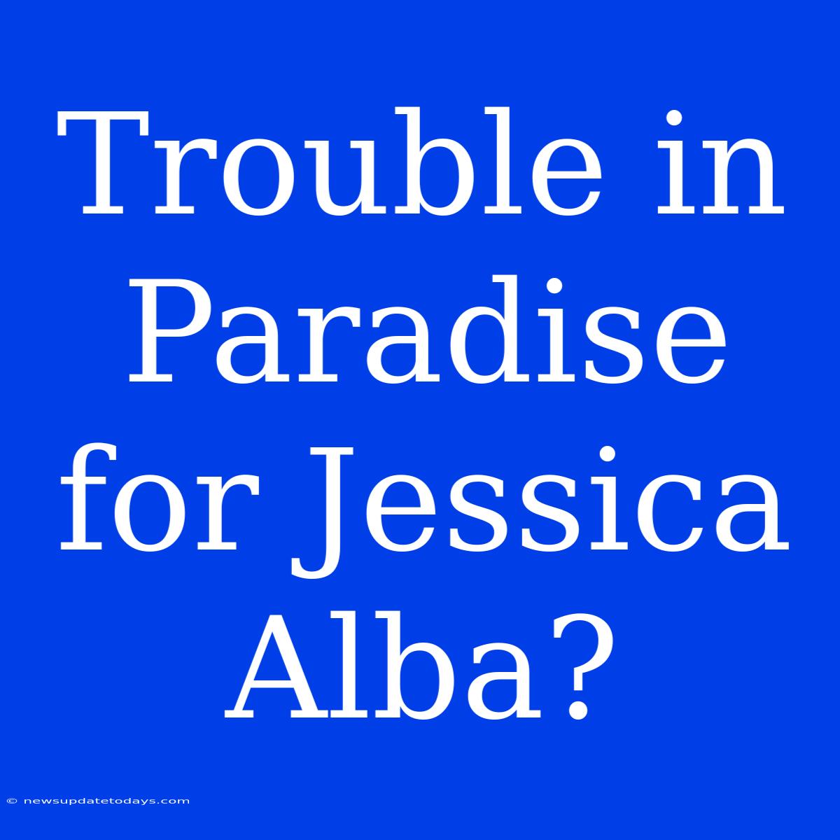 Trouble In Paradise For Jessica Alba?