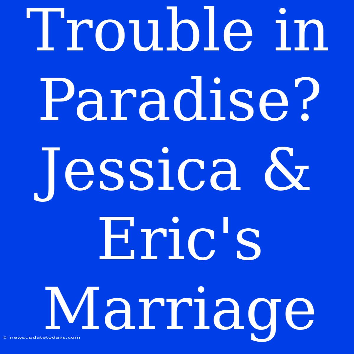 Trouble In Paradise? Jessica & Eric's Marriage