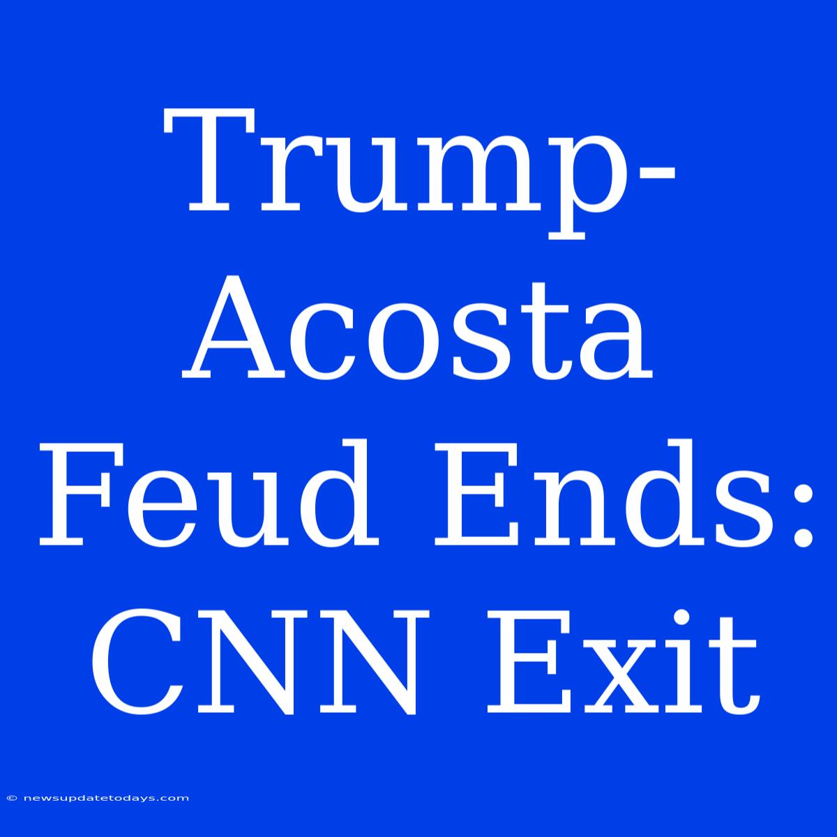 Trump-Acosta Feud Ends: CNN Exit