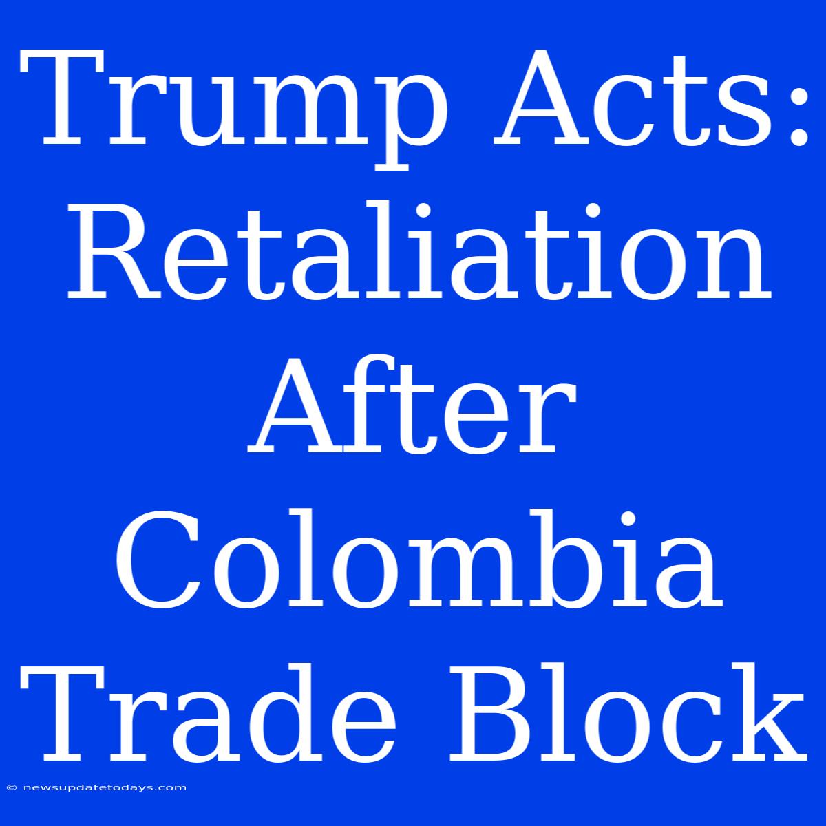 Trump Acts: Retaliation After Colombia Trade Block