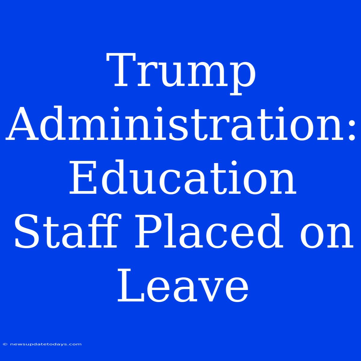 Trump Administration: Education Staff Placed On Leave