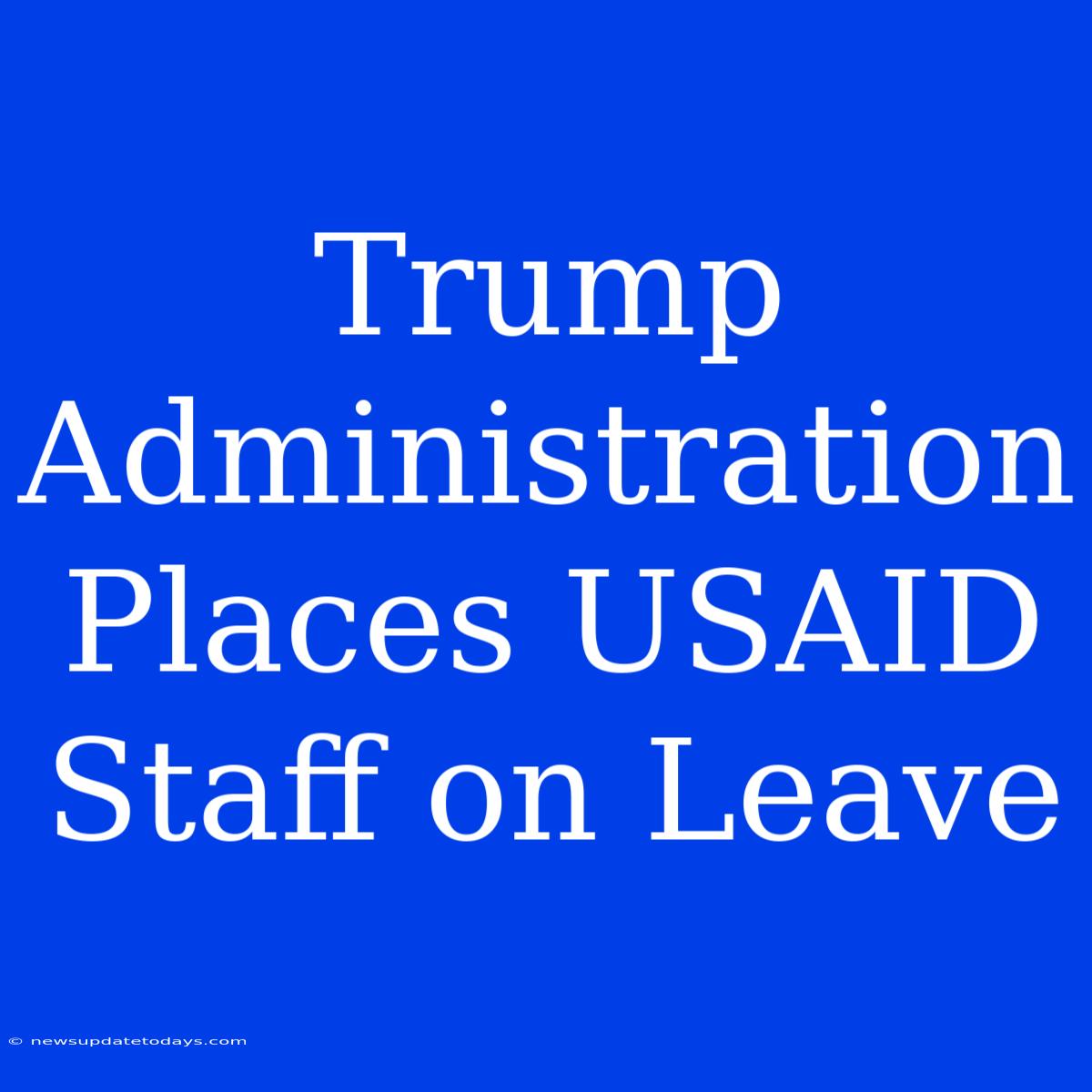 Trump Administration Places USAID Staff On Leave