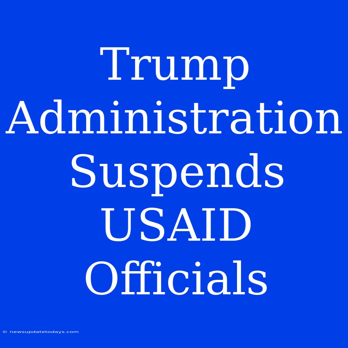 Trump Administration Suspends USAID Officials