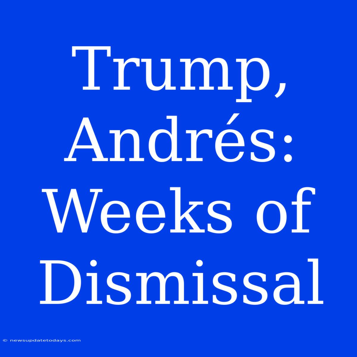 Trump, Andrés: Weeks Of Dismissal