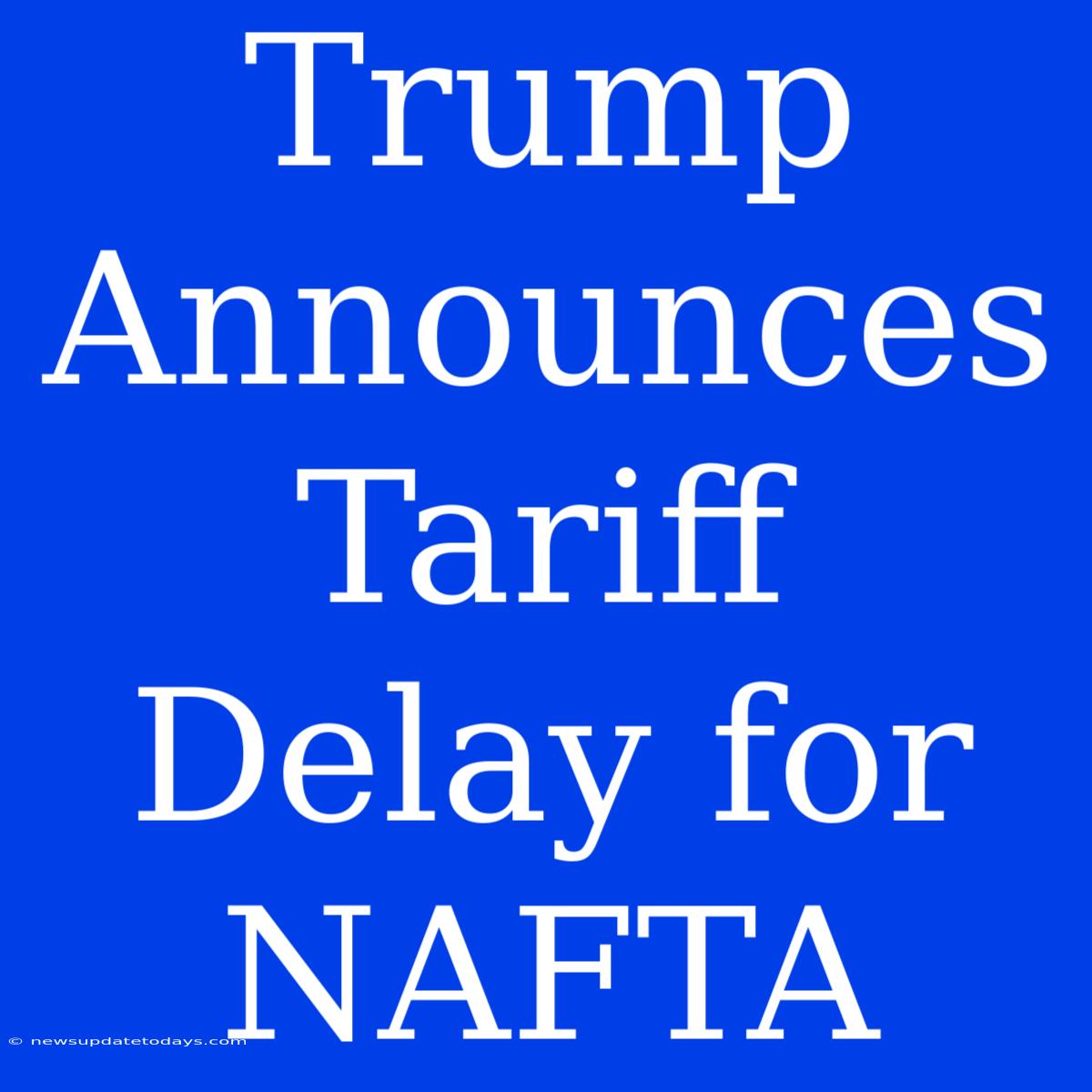 Trump Announces Tariff Delay For NAFTA