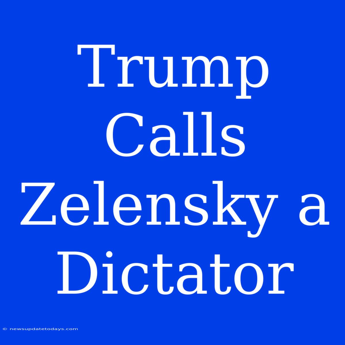 Trump Calls Zelensky A Dictator