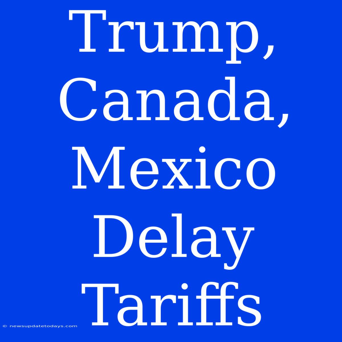 Trump, Canada, Mexico Delay Tariffs