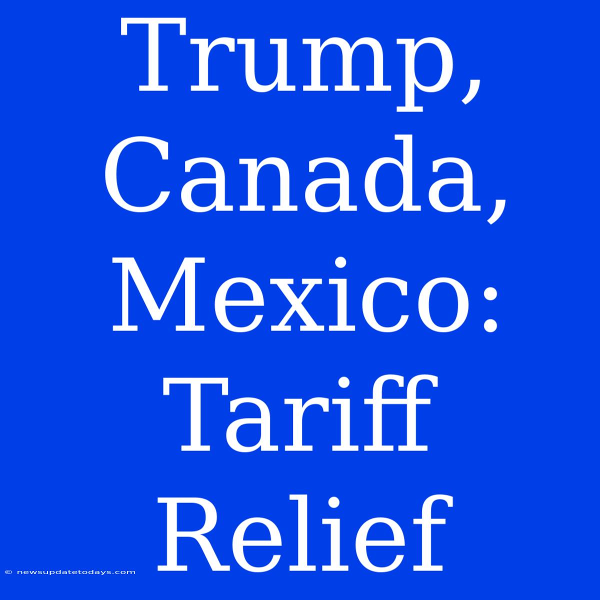 Trump, Canada, Mexico: Tariff Relief