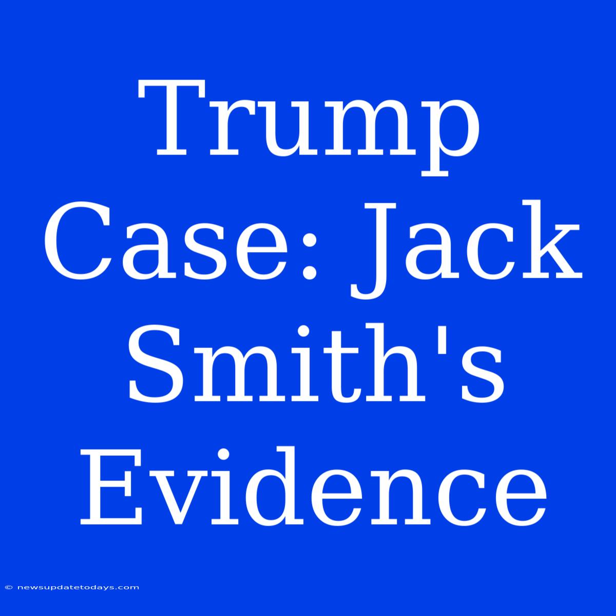 Trump Case: Jack Smith's Evidence