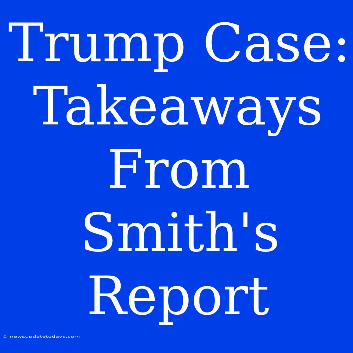 Trump Case: Takeaways From Smith's Report