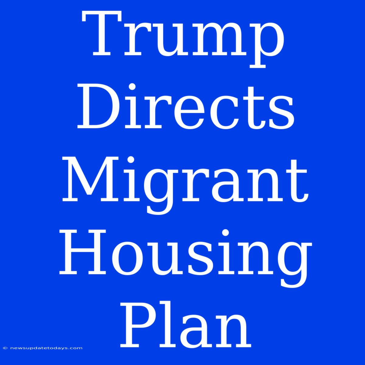 Trump Directs Migrant Housing Plan