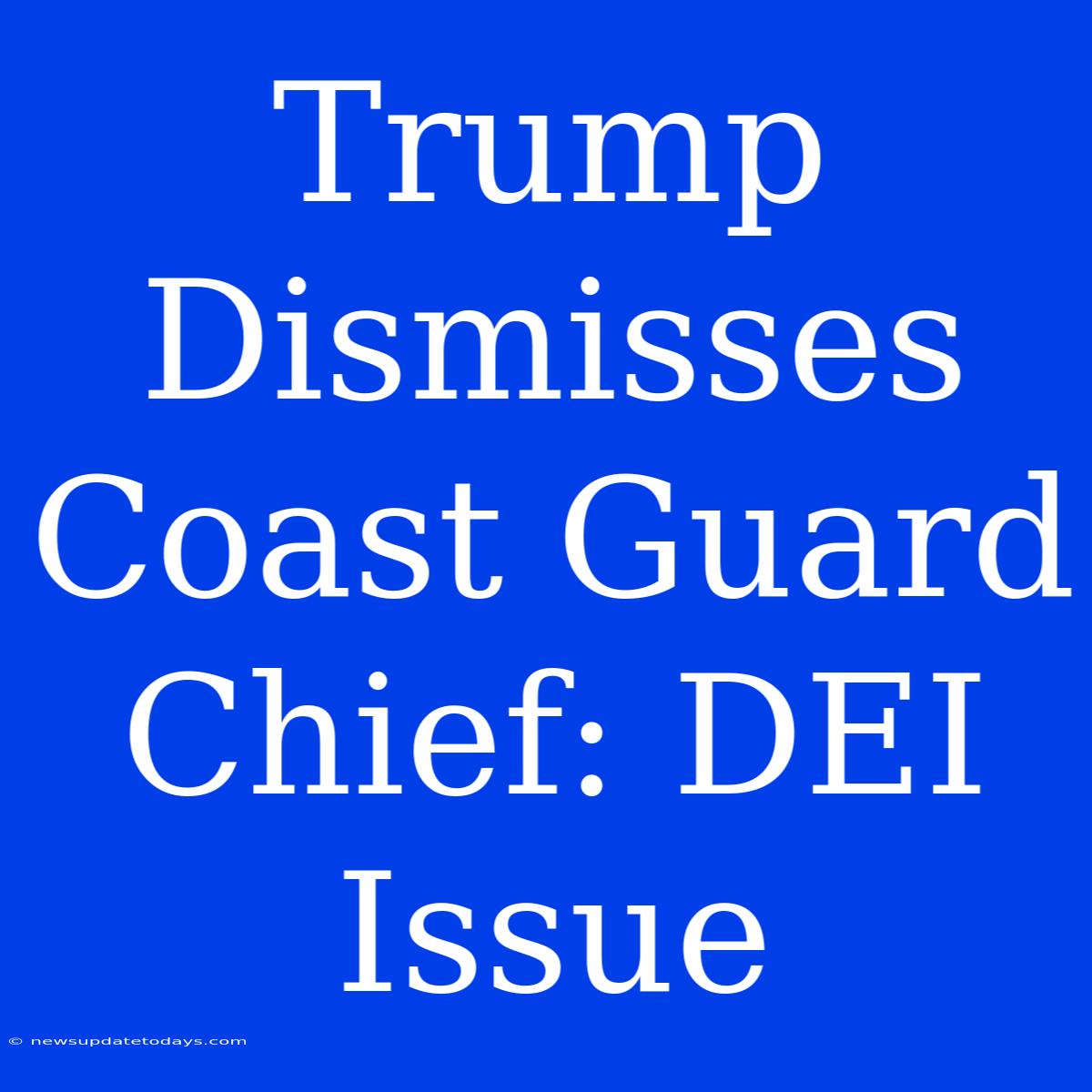 Trump Dismisses Coast Guard Chief: DEI Issue