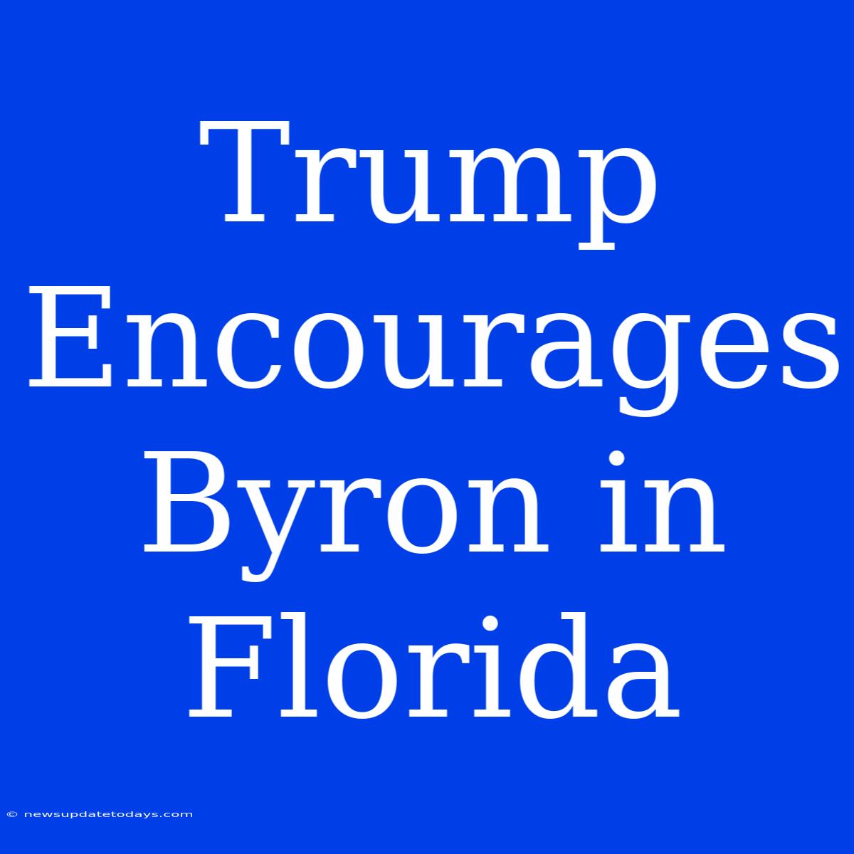 Trump Encourages Byron In Florida