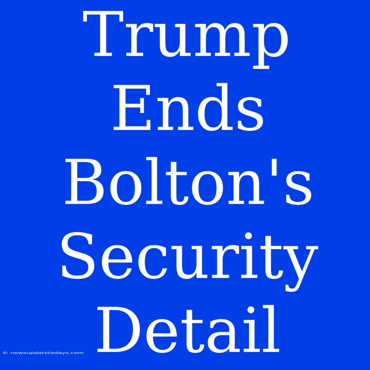 Trump Ends Bolton's Security Detail