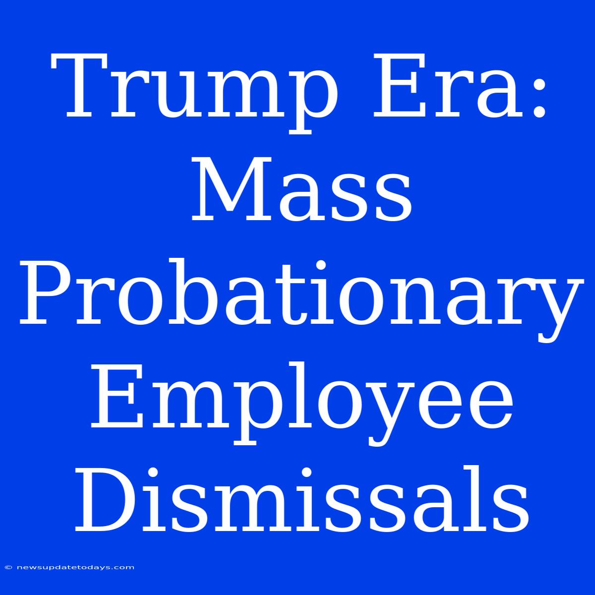 Trump Era: Mass Probationary Employee Dismissals