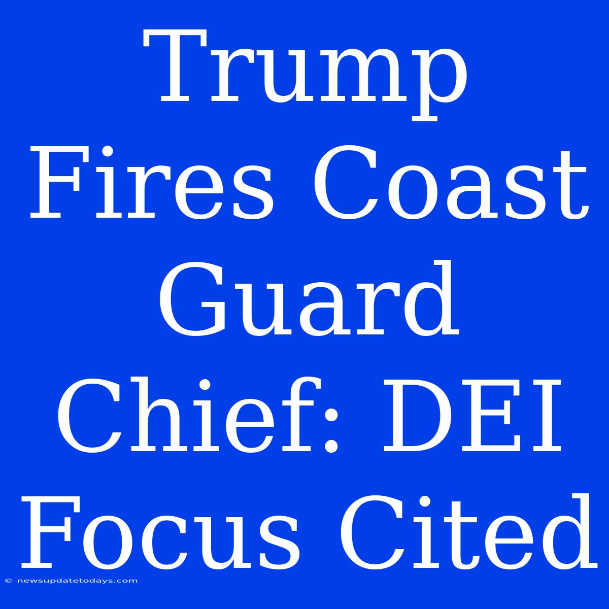 Trump Fires Coast Guard Chief: DEI Focus Cited