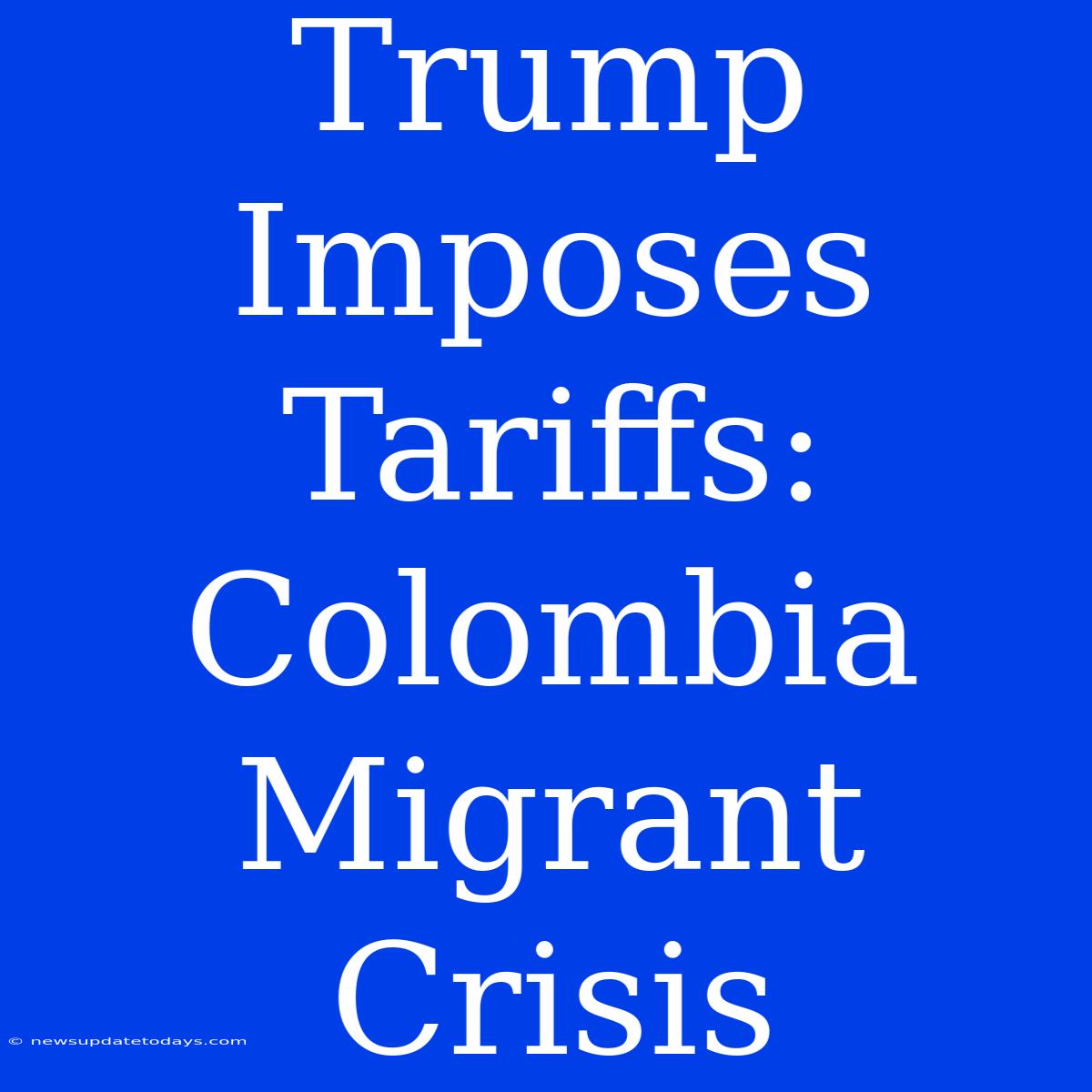 Trump Imposes Tariffs: Colombia Migrant Crisis