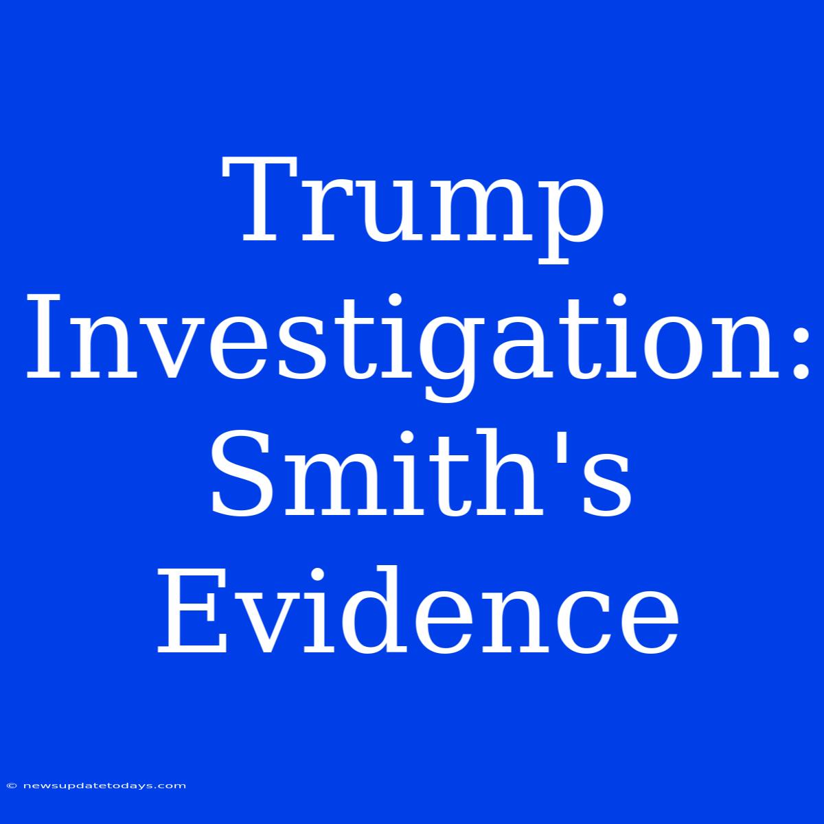 Trump Investigation: Smith's Evidence